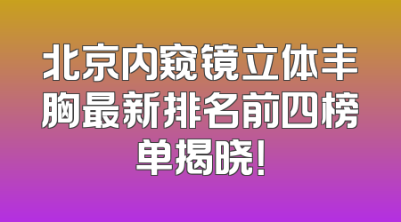 北京内窥镜立体丰胸最新排名前四榜单揭晓！