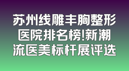 苏州线雕丰胸整形医院排名榜！新潮流医美标杆展评选