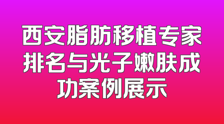 西安脂肪移植专家排名与光子嫩肤成功案例展示
