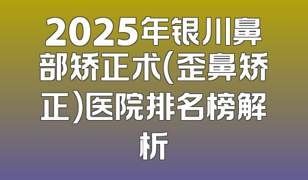 2025年银川鼻部矫正术（歪鼻矫正）医院排名榜解析