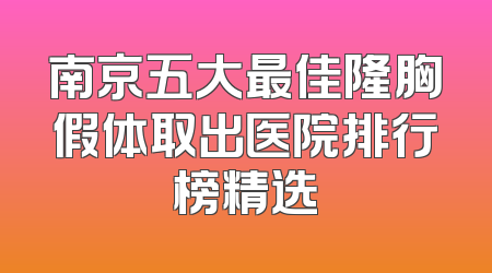 南京五大最佳隆胸假体取出医院排行榜精选