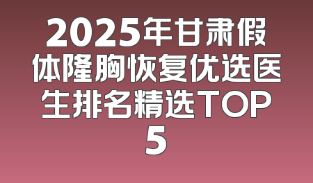 2025年甘肃假体隆胸恢复优选医生排名精选TOP5