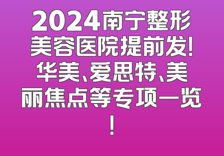 2024南宁整形美容医院提前发！华美、爱思特、美丽焦点等专项一览！