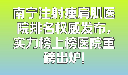 南宁注射瘦肩肌医院排名权威发布，实力榜上榜医院重磅出炉！