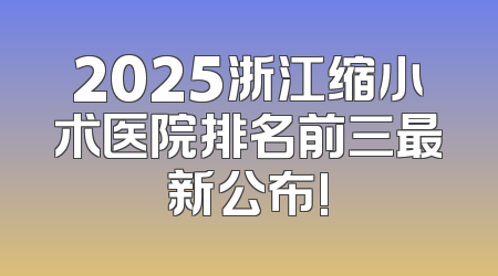 2025浙江缩小术医院排名前三最新公布!