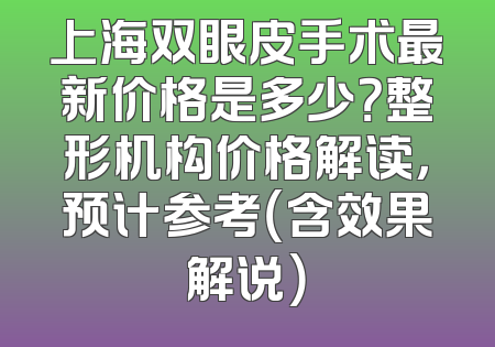上海双眼皮手术最新价格是多少？整形机构价格解读，预计参考（含效果解说）