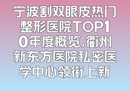 宁波割双眼皮热门整形医院TOP10年度概览，衢州新东方医院私密医学中心领衔上新