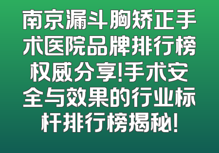 南京漏斗胸矫正手术医院品牌排行榜权威分享！手术安全与效果的行业标杆排行榜揭秘！