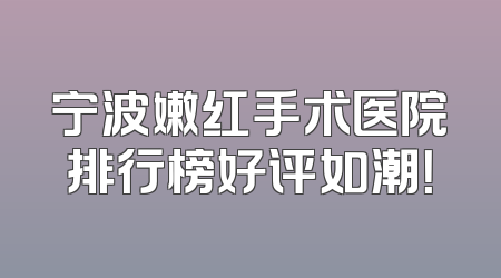 宁波嫩红手术医院排行榜好评如潮！