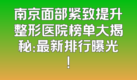 南京面部紧致提升整形医院榜单大揭秘：最新排行曝光！