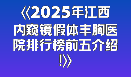 《2025年江西内窥镜假体丰胸医院排行榜前五介绍！》