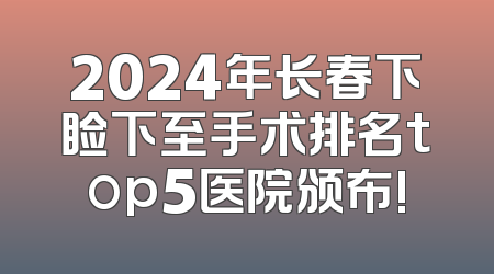2024年长春下睑下至手术排名top5医院颁布!