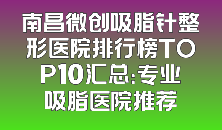 南昌微创吸脂针整形医院排行榜TOP10汇总：专业吸脂医院推荐