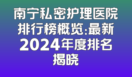南宁私密护理医院排行榜概览：最新2024年度排名揭晓