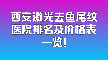 西安激光去鱼尾纹医院排名及价格表一览!