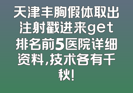 天津丰胸假体取出注射戳进来get排名前5医院详细资料，技术各有千秋!