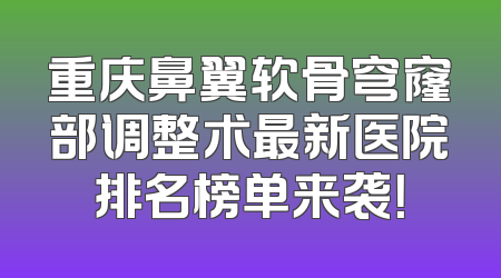 重庆鼻翼软骨穹窿部调整术最新医院排名榜单来袭！