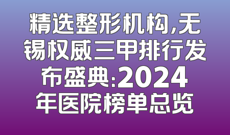 精选整形机构，无锡权威三甲排行发布盛典：2024年医院榜单总览