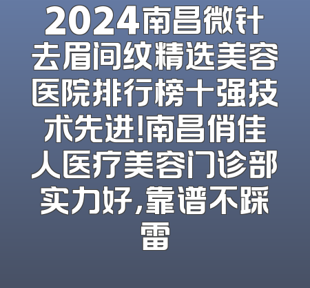 2024南昌微针去眉间纹精选美容医院排行榜十强技术先进！南昌俏佳人医疗美容门诊部实力好，靠谱不踩雷