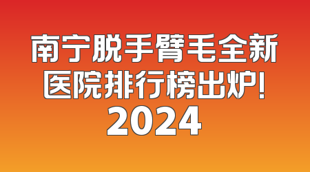 南宁脱手臂毛全新医院排行榜出炉!2024