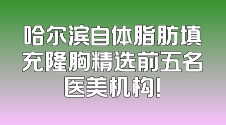 哈尔滨自体脂肪填充隆胸精选前五名医美机构!