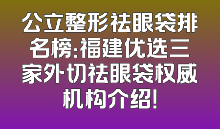 公立整形祛眼袋排名榜：福建优选三家外切祛眼袋权威机构介绍！