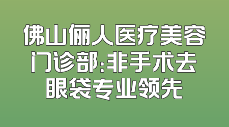 佛山俪人医疗美容门诊部：非手术去眼袋专业领先