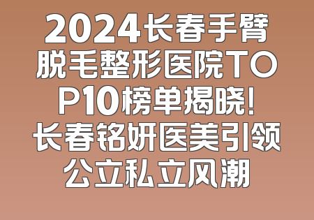2024长春手臂脱毛整形医院TOP10榜单揭晓！长春铭妍医美引领公立私立风潮