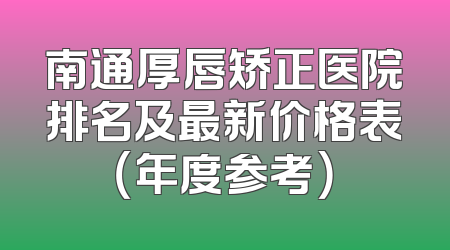 南通厚唇矫正医院排名及最新价格表（年度参考）