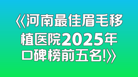 《河南最佳眉毛移植医院2025年口碑榜前五名！》