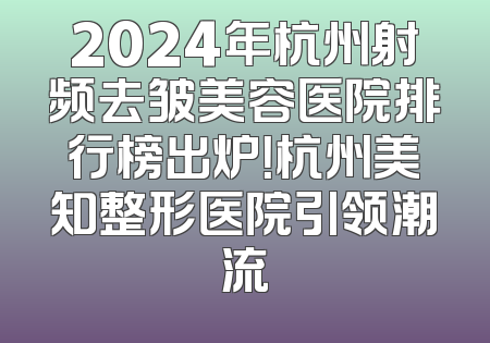 2024年杭州射频去皱美容医院排行榜出炉！杭州美知整形医院引领潮流