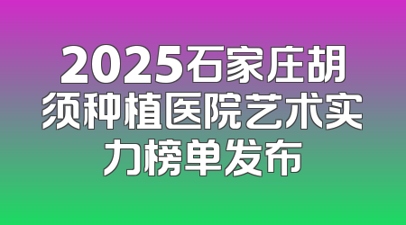 2025石家庄胡须种植医院艺术实力榜单发布