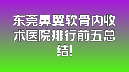 东莞鼻翼软骨内收术医院排行前五总结！