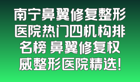 南宁鼻翼修复整形医院热门四机构排名榜 鼻翼修复权威整形医院精选！
