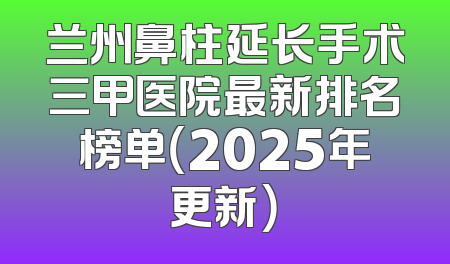 兰州鼻柱延长手术三甲医院最新排名榜单（2025年更新）