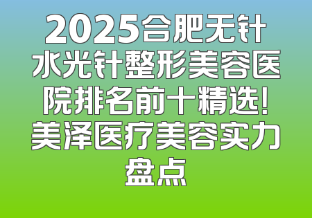 2025合肥无针水光针整形美容医院排名前十精选！美泽医疗美容实力盘点