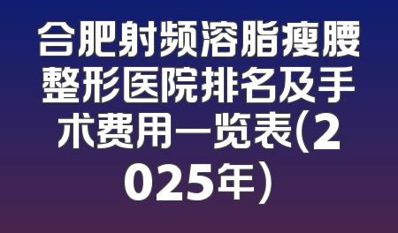 合肥射频溶脂瘦腰整形医院排名及手术费用一览表（2025年）