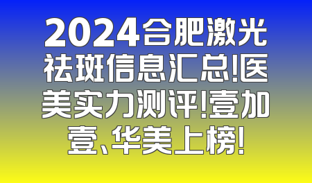 2024合肥激光祛斑信息汇总！医美实力测评！壹加壹、华美上榜！