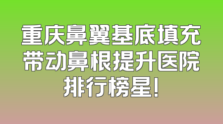 重庆鼻翼基底填充带动鼻根提升医院排行榜星!