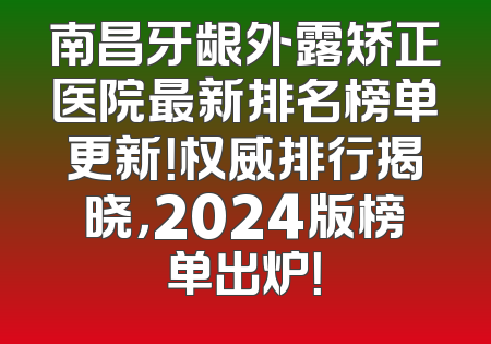 南昌牙龈外露矫正医院最新排名榜单更新！权威排行揭晓，2024版榜单出炉！