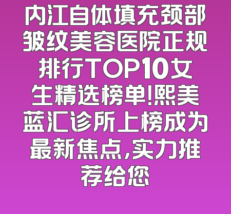 内江自体填充颈部皱纹美容医院正规排行TOP10女生精选榜单！熙美蓝汇诊所上榜成为最新焦点，实力推荐给您