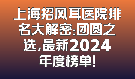 上海招风耳医院排名大解密：团圆之选，最新2024年度榜单！