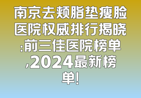南京去颊脂垫瘦脸医院权威排行揭晓：前三佳医院榜单，2024最新榜单！