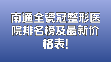 南通全瓷冠整形医院排名榜及最新价格表！
