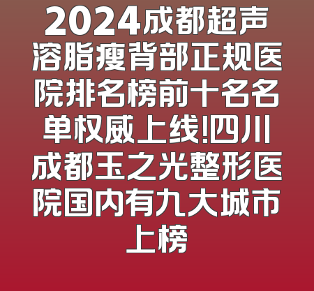 2024成都超声溶脂瘦背部正规医院排名榜前十名名单权威上线！四川成都玉之光整形医院国内有九大城市上榜