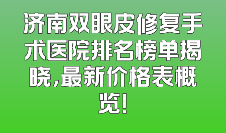 济南双眼皮修复手术医院排名榜单揭晓，最新价格表概览！