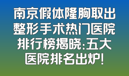 南京假体隆胸取出整形手术热门医院排行榜揭晓：五大医院排名出炉！