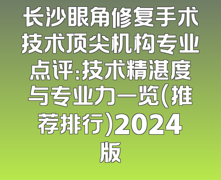 长沙眼角修复手术技术顶尖机构专业点评：技术精湛度与专业力一览（推荐排行）2024版