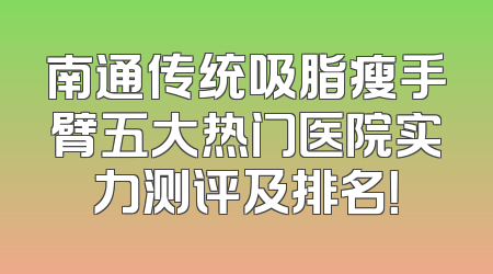 南通传统吸脂瘦手臂五大热门医院实力测评及排名！