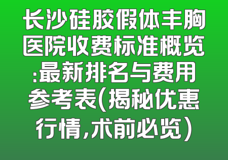 长沙硅胶假体丰胸医院收费标准概览：最新排名与费用参考表(揭秘优惠行情，术前必览）